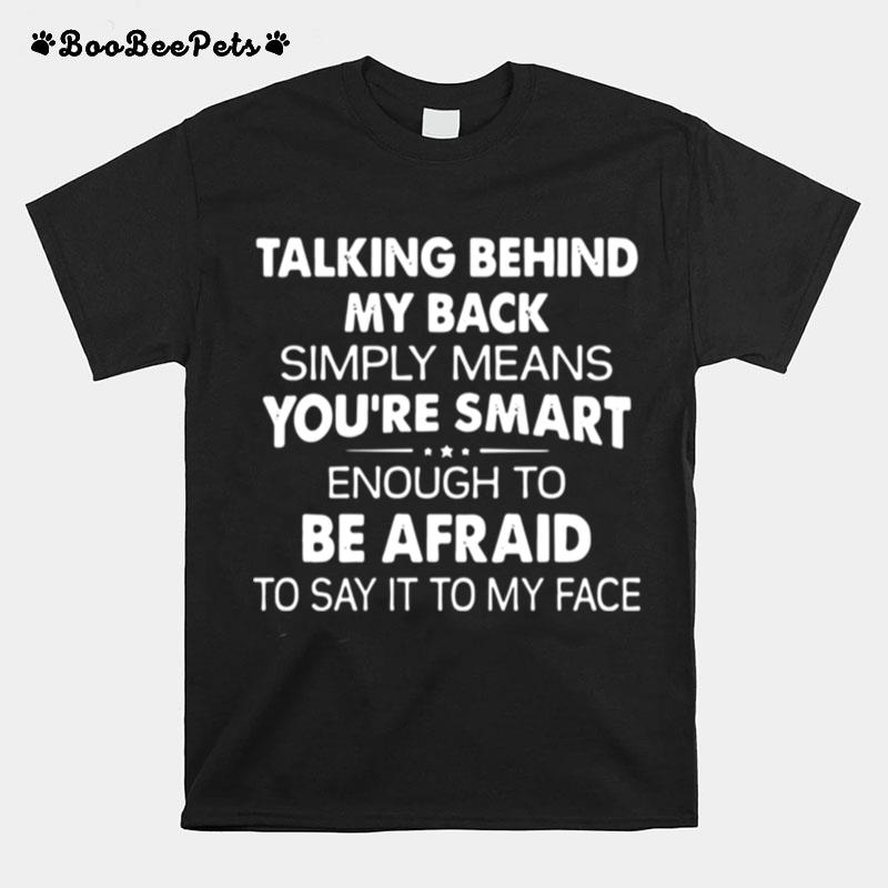 Talking Behind My Back Simply Means Youre Smart Enough To Be Afraid To Say It To My Face T-Shirt