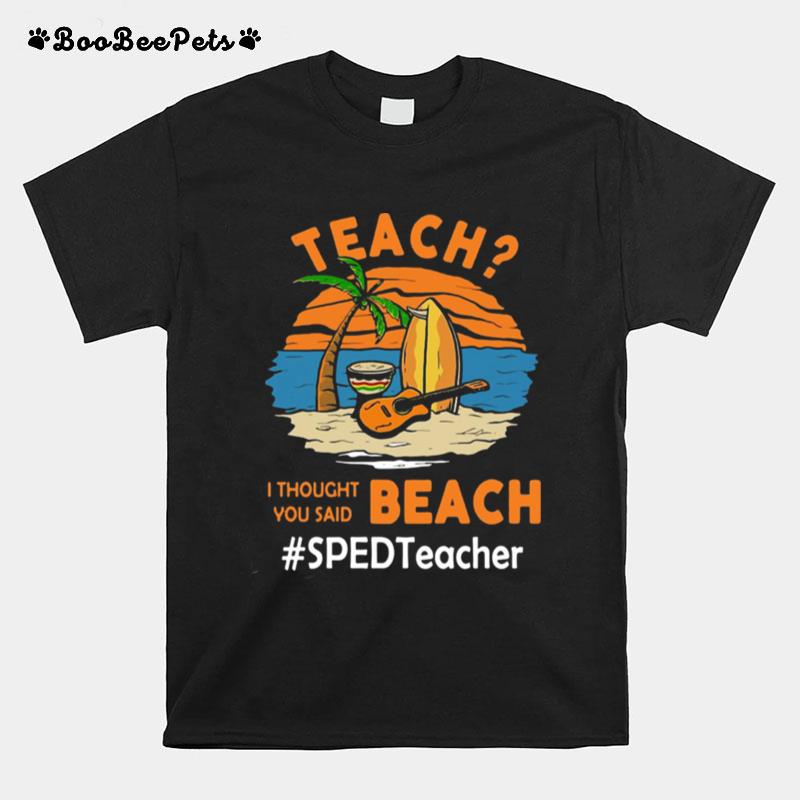 Teach I Thought You Said Beach Sped Teacher T-Shirt