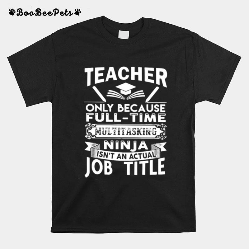 Teacher Only Because Full Time Multitasking Ninja Isnt An Actual Job Title T-Shirt