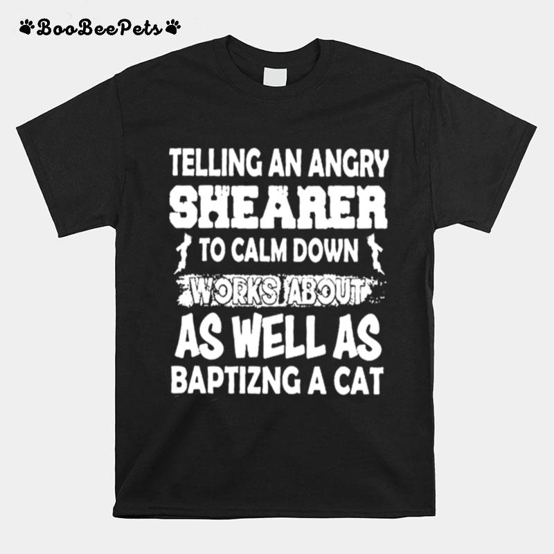 Telling An Angry Shearer To Calm Down Works About As Well As Baptizing A Cat T-Shirt