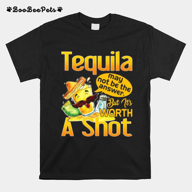 Tequila May Not Be The Answer But Its Worth A Shot T-Shirt