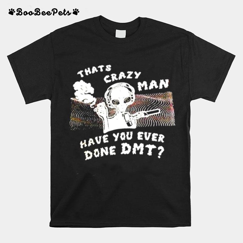 Thats Crazy Man Have You Ever Done Dmt T-Shirt
