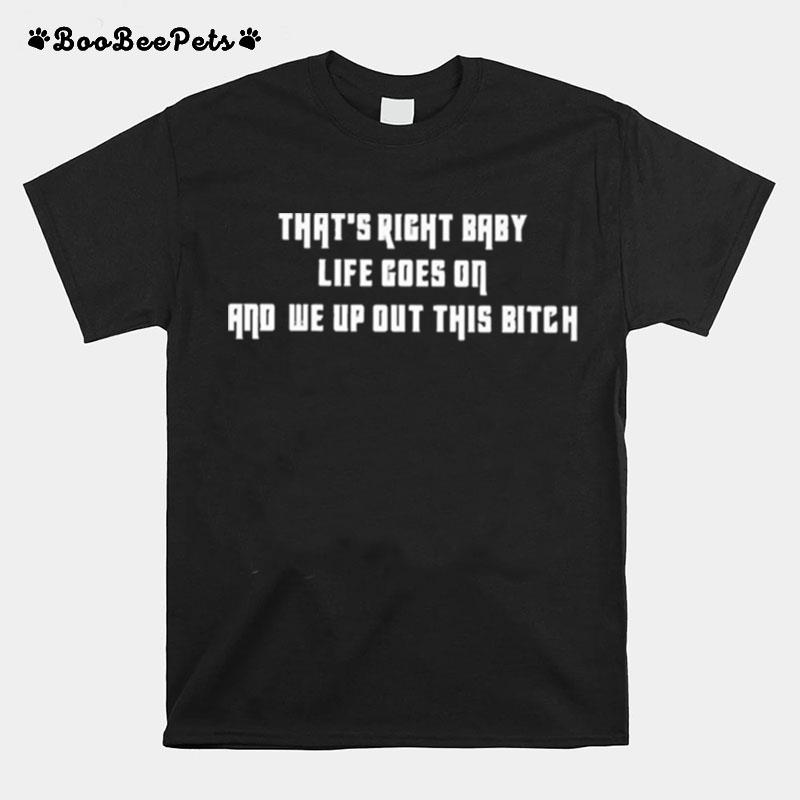 Thats Right Baby Life Goes On And We Up Out This Bitch T-Shirt