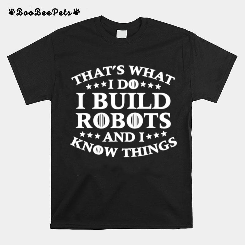 Thats What I Do I Build Robots I Know Things T-Shirt