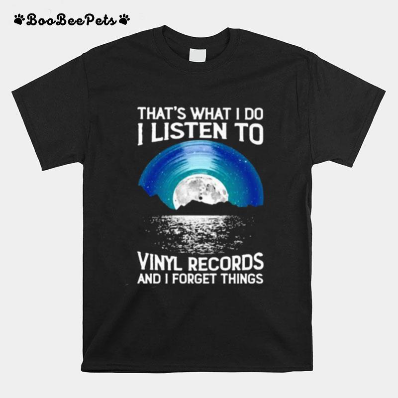 Thats What I Do I Listen To Vinyl Records And I Forget Things T-Shirt