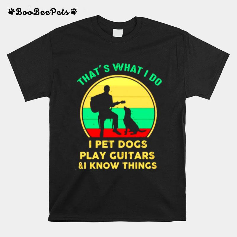 Thats What I Do I Pet Dogs Play Guitars And I Know Things T-Shirt