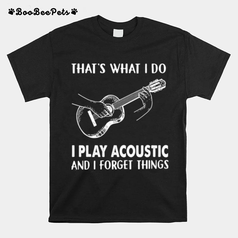 Thats What I Do I Play Acoustic And I Forget Things T-Shirt