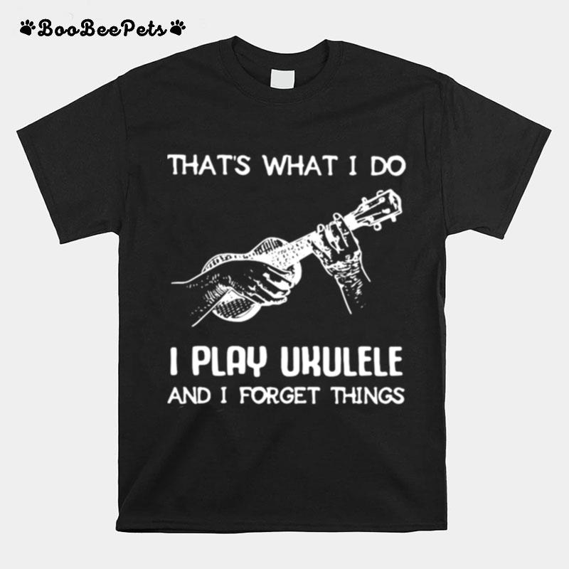 Thats What I Do I Play Ukulele And I Forget Things T-Shirt