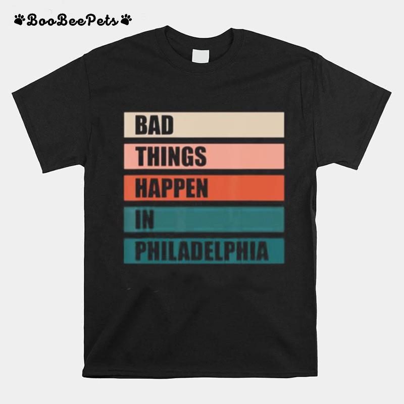 The Bad Things Happen In Philadelphia T-Shirt