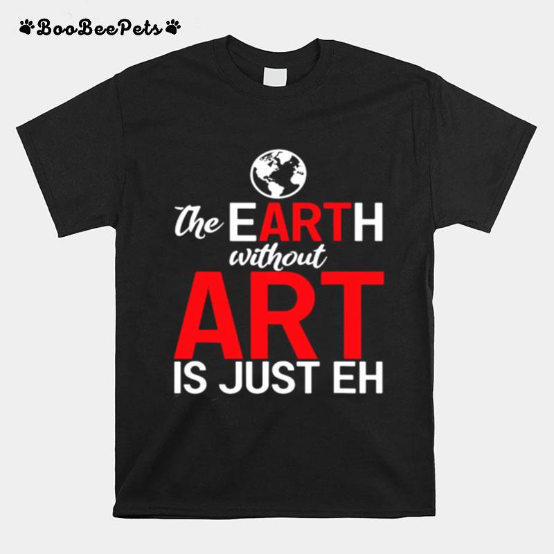 The Earth Without Art Is Just Eh T-Shirt