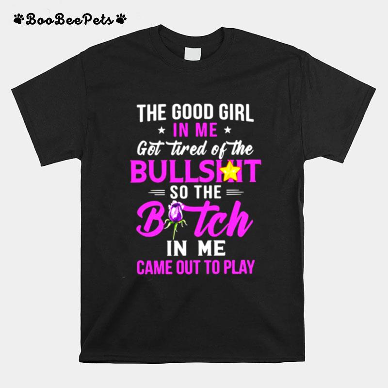 The Good Girl In Me Got Tired Of The Bullshit So The Bitch In Me Came Out To Play T-Shirt