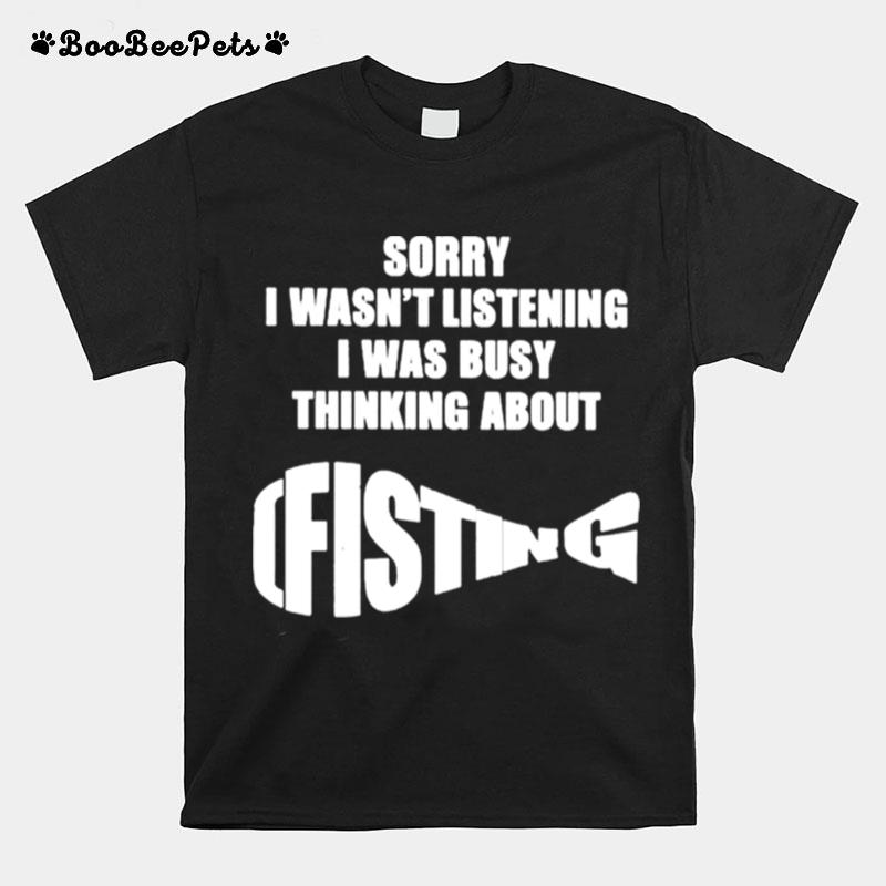 The Good Sorry I Wasnt Listening I Was Busy Thinking About Fisting T-Shirt
