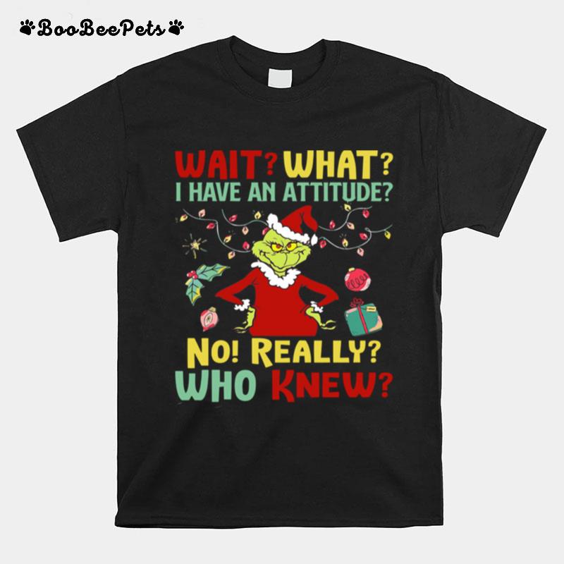 The Grinch Wait What I Have An Attitude No Really Who Knew Christmas T-Shirt
