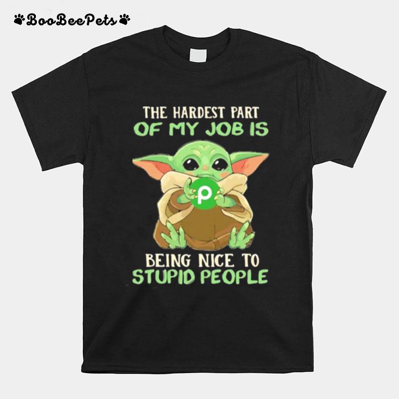 The Hardest Part Of My Job Is Being Nice To Stupid People Baby Yoda Publix Logo T-Shirt