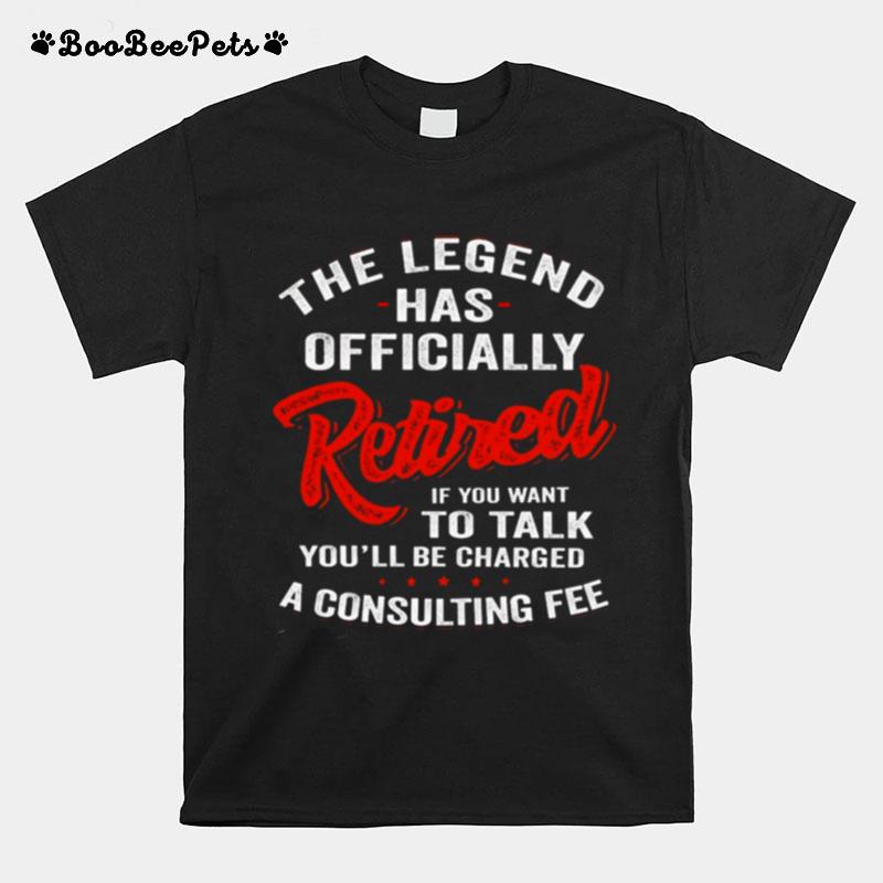 The Legend Has Ly Retired If You Want To Talk Youll Be Charged A Consulting Fee T-Shirt