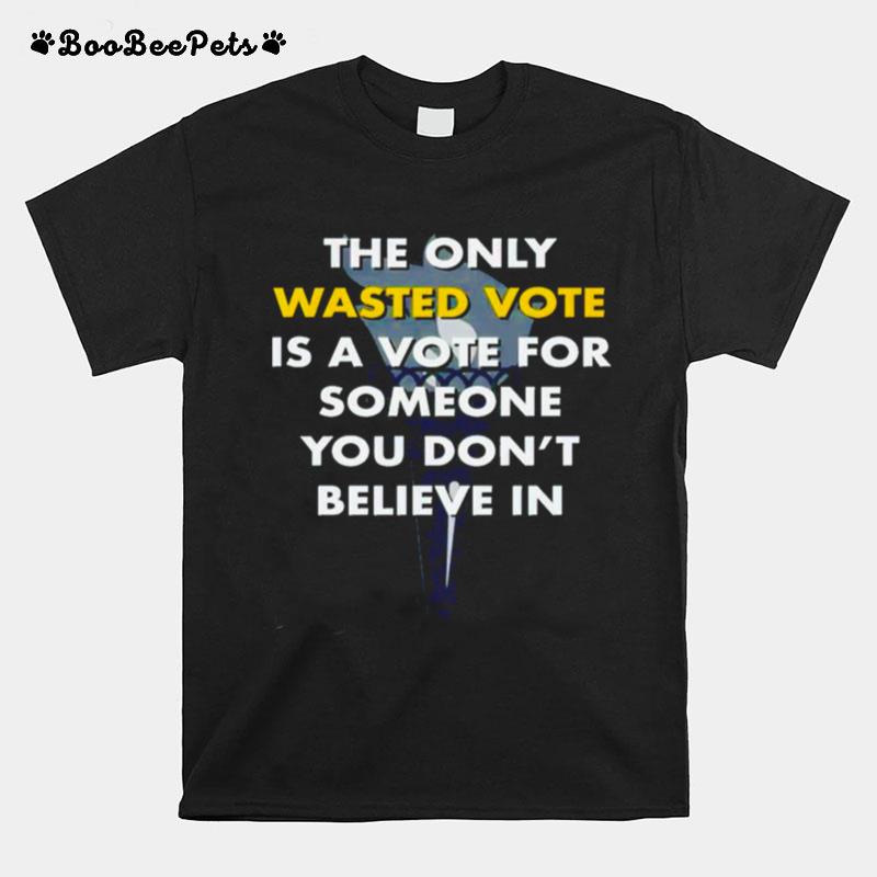 The Only Wasted Vote Is A Vote For Someone You Dont Believe In T-Shirt