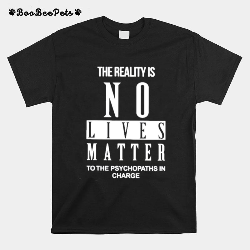 The Reality Is No Lives Matter To The Psychopaths In Charge T-Shirt