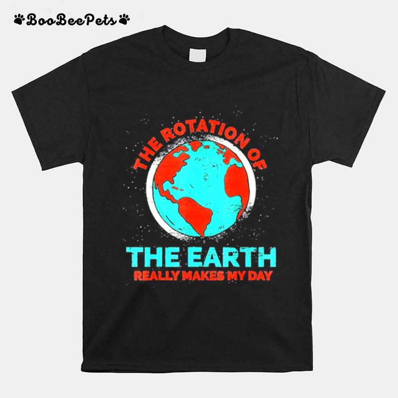 The Rotation Of The Earth Really Makes My Day Earth Day T-Shirt