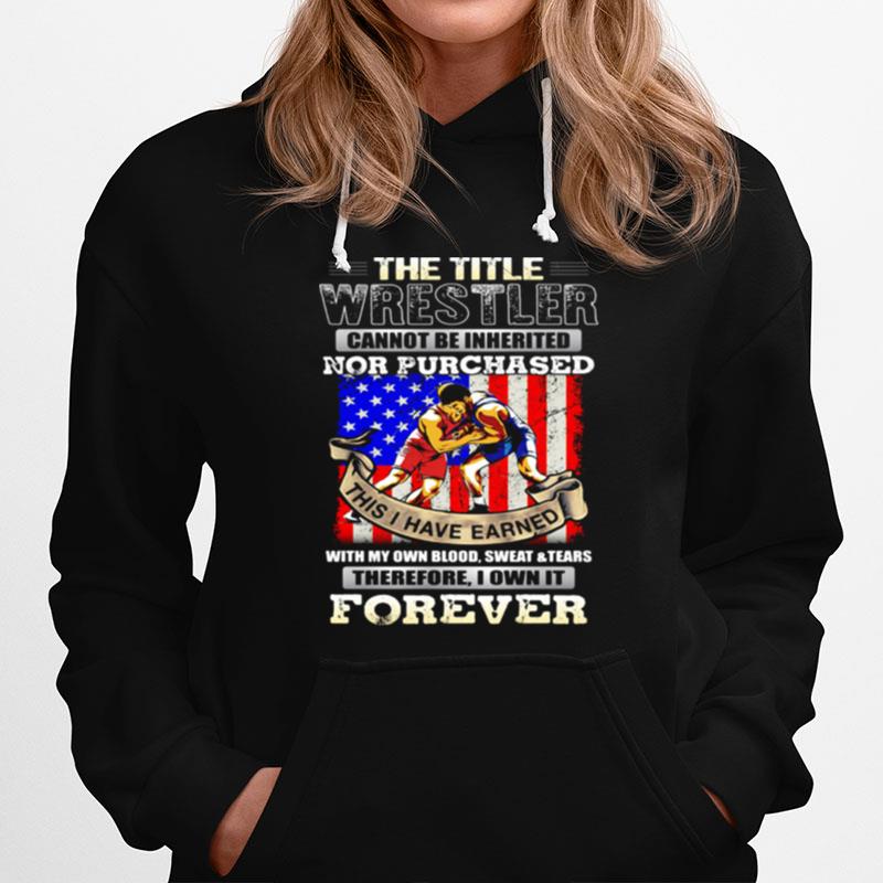 The Title Wrestler Cannot Be Inherited Nor Purchased This I Have Earned Forever American Flag Hoodie