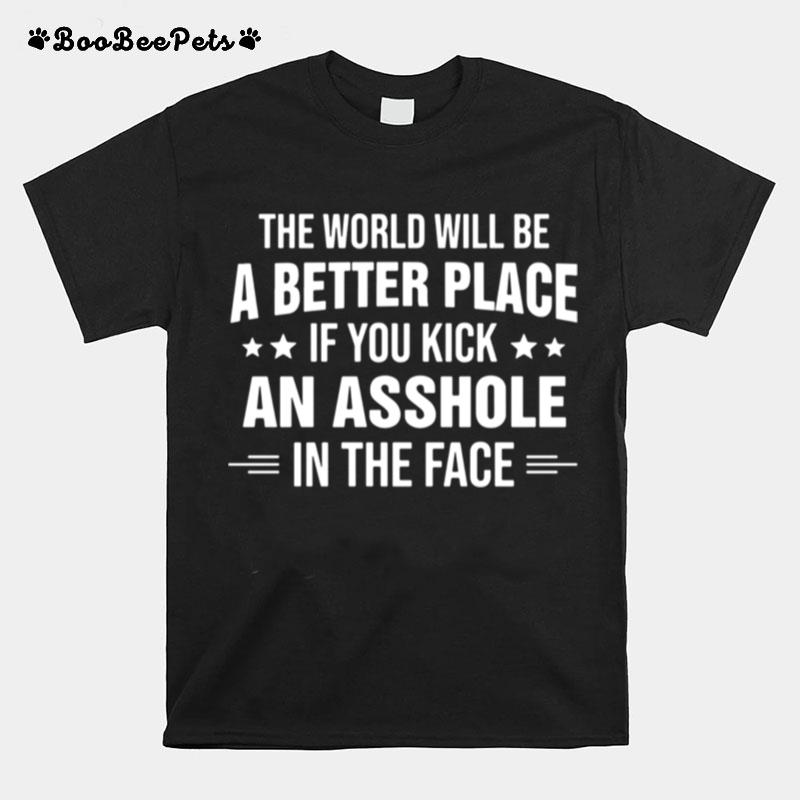 The World Will Be A Better Place If You Kick An Asshole In The Face T-Shirt