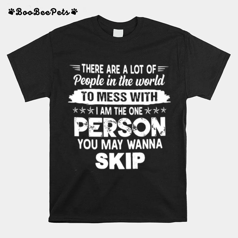 There Are A Lot Of People In The World To Mess With I Am The One Person You May Wanna Skip T-Shirt