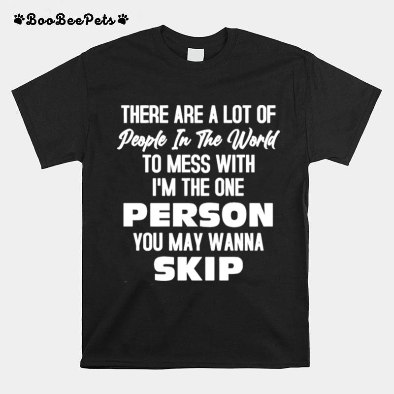 There Are A Lot Of People In The World To Mess With Im The One Person You May Wanna Skip T-Shirt