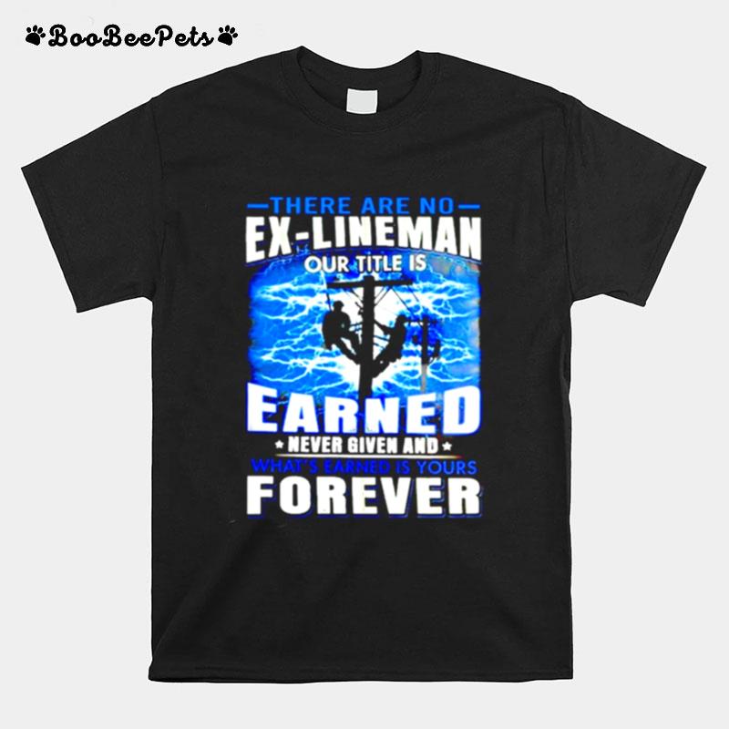 There Are No Ex Lineman Our Title Is Earned Never Given And Whats Earned Is Yours Forever T-Shirt