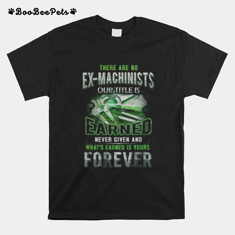 There Are No Ex Machinists Our Title Is Earned Never Given And What%E2%80%99S Earned Is Yours Forever T-Shirt