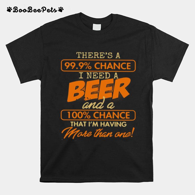 Theres A 99.9 Chance I Need A Beer And A 100 Chance That Im Having Make Than One T-Shirt