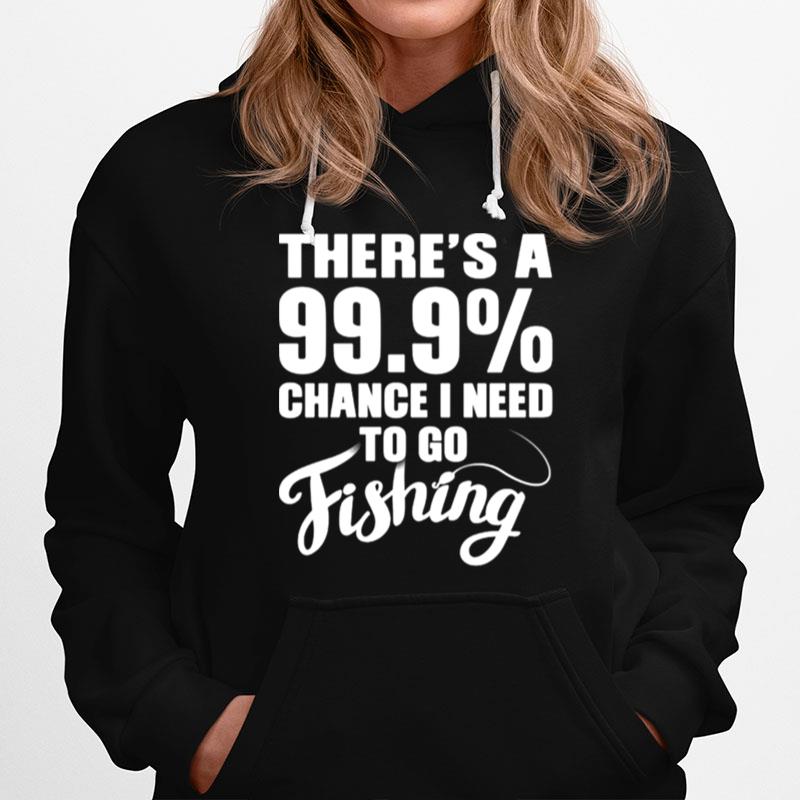 Theres A 99.9 Chance I Need To Go Fishing Hoodie