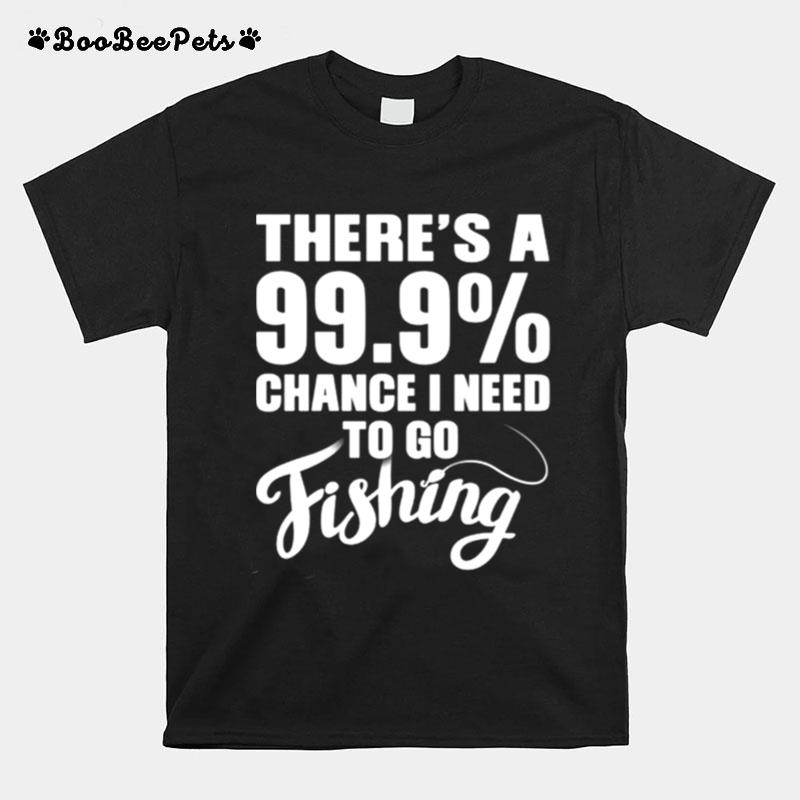 Theres A 99.9 Chance I Need To Go Fishing T-Shirt