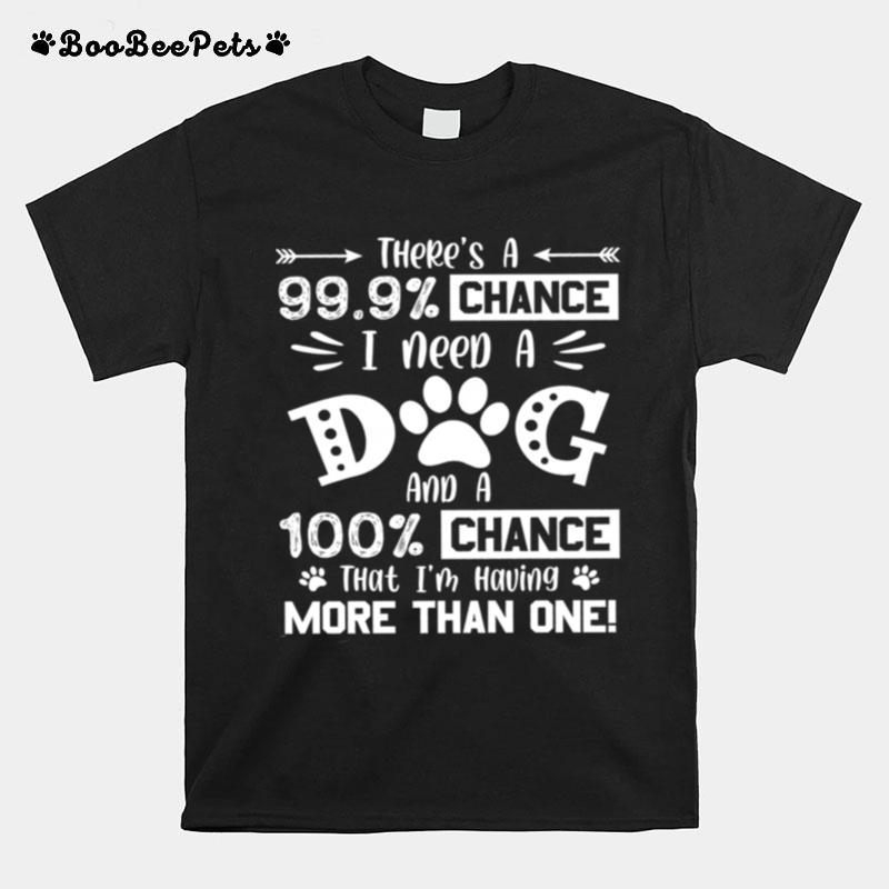 Theres A 99 9 Chance I Need A Dog And A 100 Chance That Im Having More Than One T-Shirt