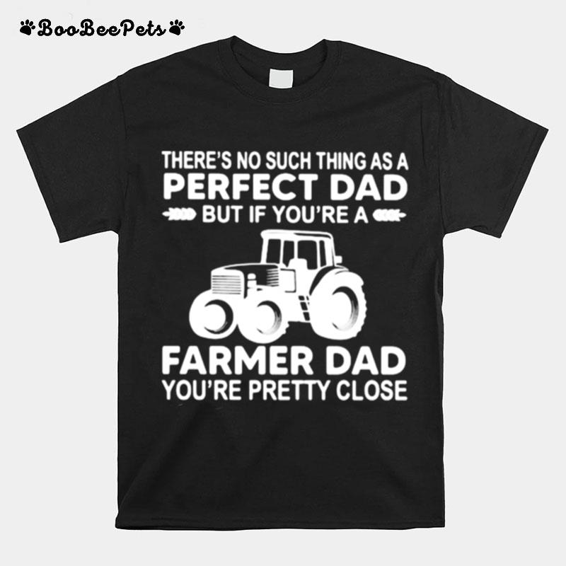 Theres No Such Thing As A Perfect Dad Farmer Dad Pretty Close T-Shirt