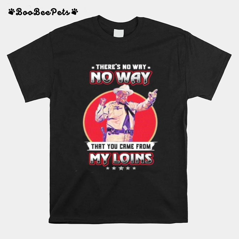 Theres No Way That You Came From My Loins T-Shirt