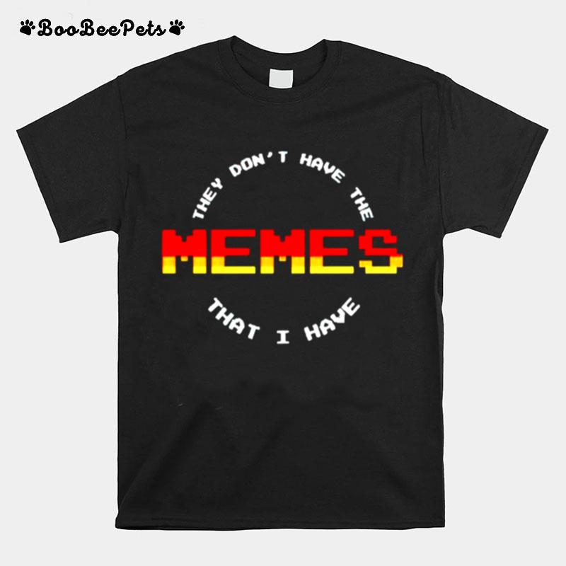 They Dont Have The Memes That I Have T-Shirt