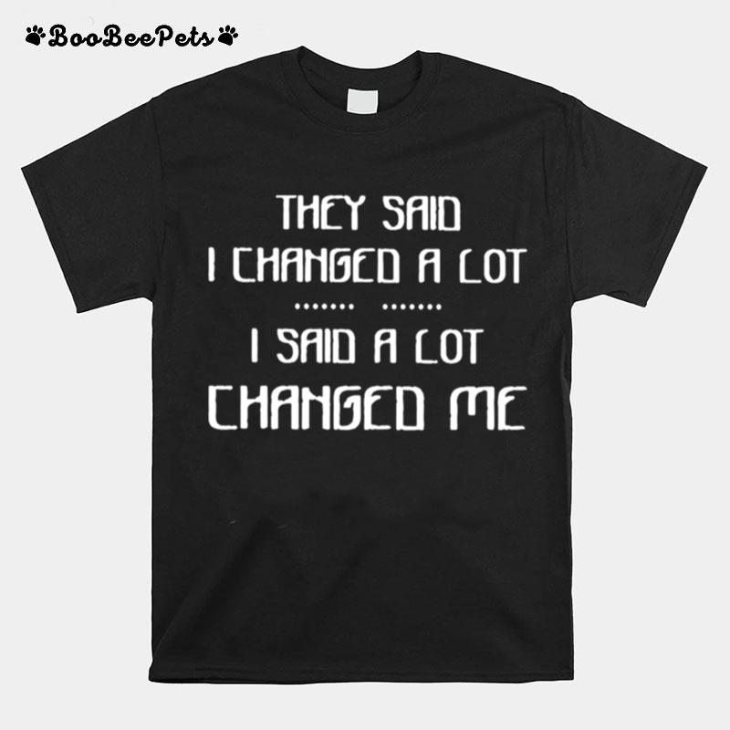 They Said I Changed A Lot I Said A Lot Changed Me T-Shirt