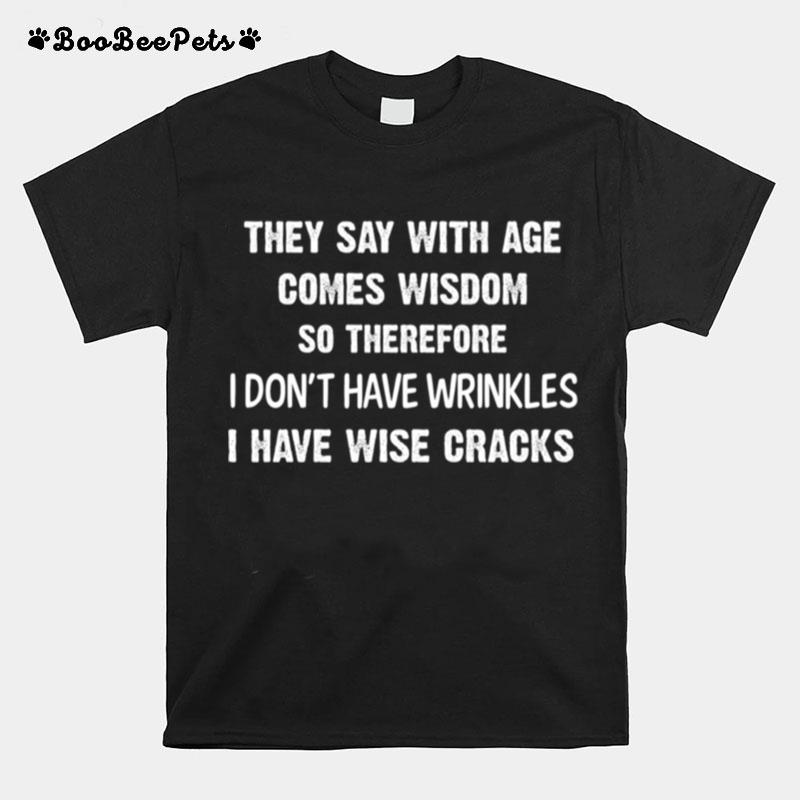 They Say With Age Comes Wisom So Therefore I Dont Have Wrinkles I Have Wisecracks T-Shirt
