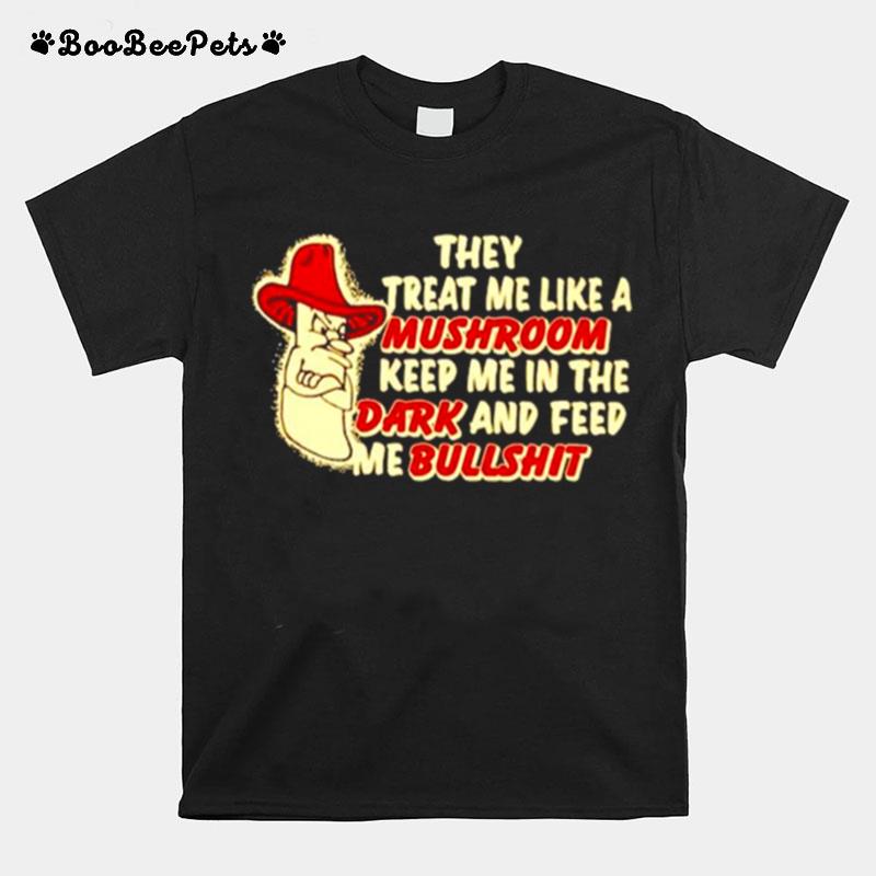 They Treat Me Like A Mushroom Keep Me In The Dark And Feed Me Bullshit T-Shirt