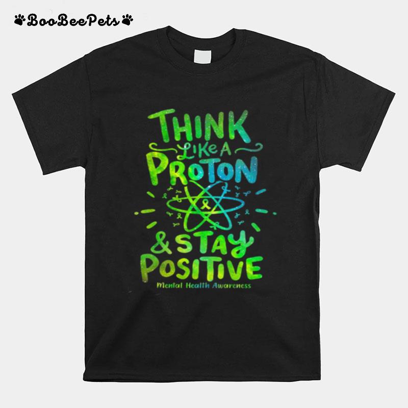 Think Like A Proton And Stay Positive Mental Health Awareness T-Shirt