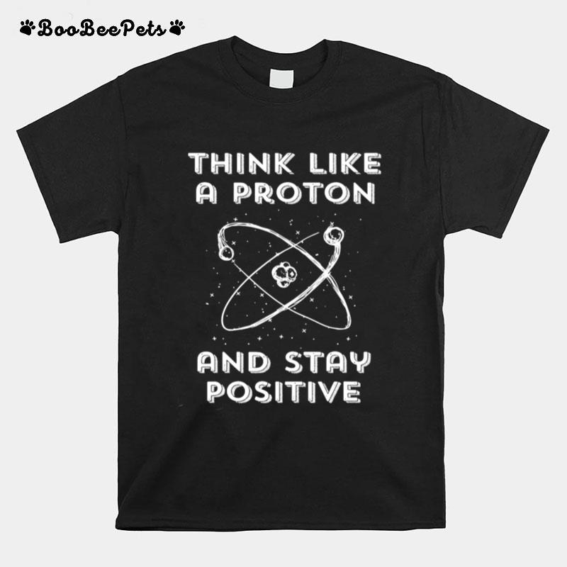 Think Like A Proton And Stay Positive T-Shirt