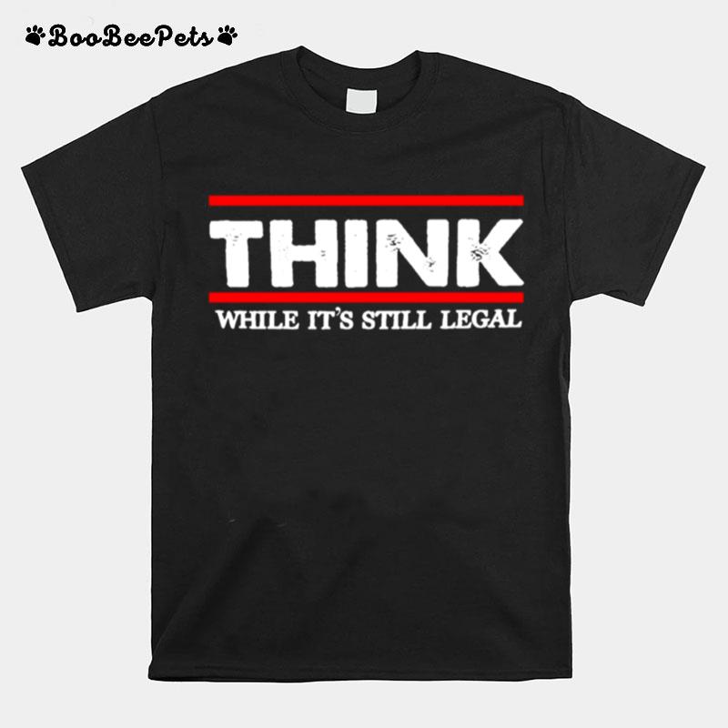 Think While Its Still Legal T-Shirt