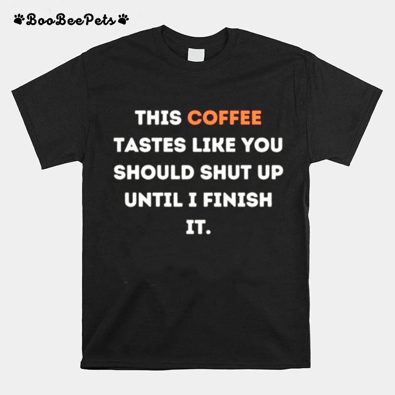 This Coffee Tastes Like You Should Shut Up Until I Finish It T-Shirt