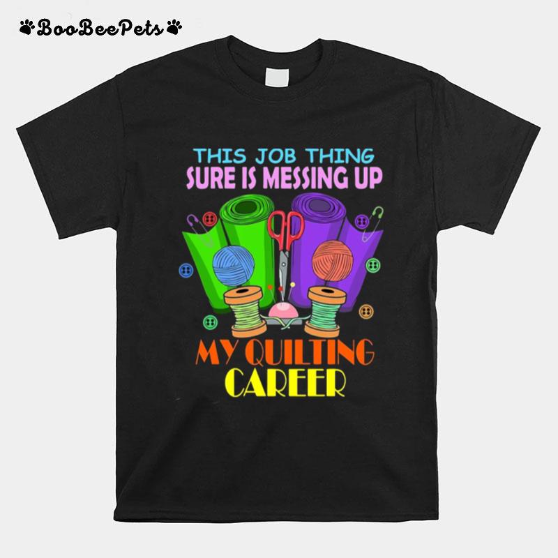 This Job Thing Sure Is Messing Up My Quilting Career T-Shirt