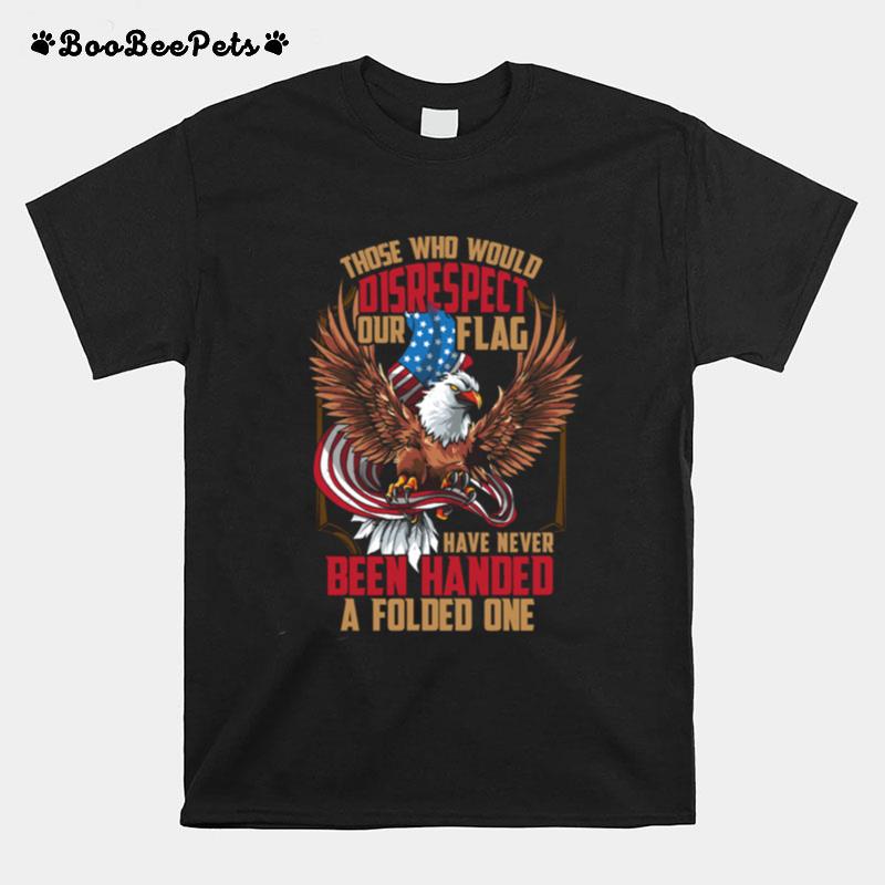 Those Who Would Disrespect Our Flag Have Never Been Handed A Folded One Veterans Gold American Eagle Flag T-Shirt