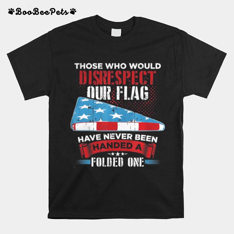 Those Who Would Disrespect Our Flag Have Never Been Handed T-Shirt