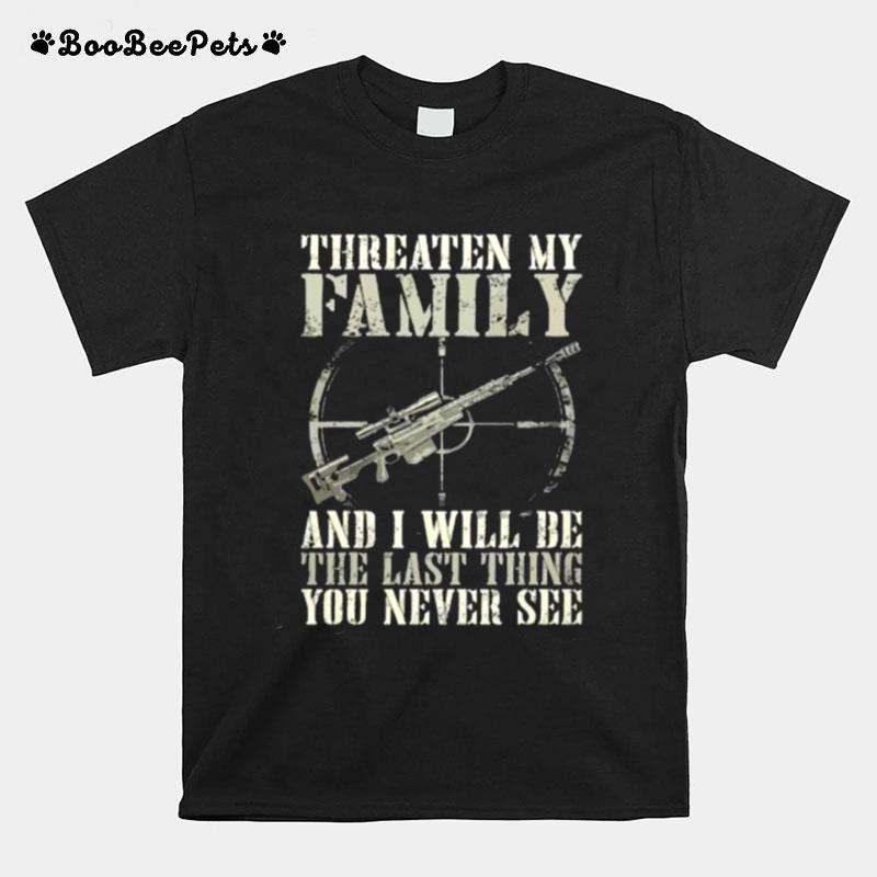 Threaten My Family And I Will Be The Last Thing You Never See T-Shirt