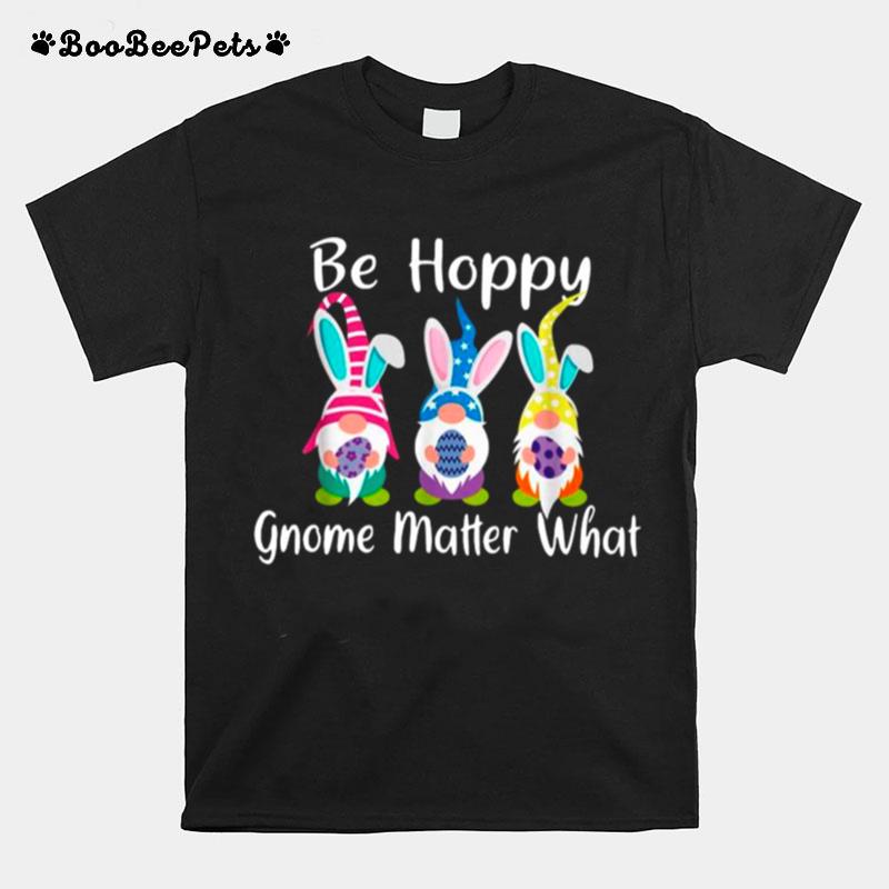 Three Bunny Gnomes Hug Easter Eggs Be Hoppy Gnome Matter What T-Shirt