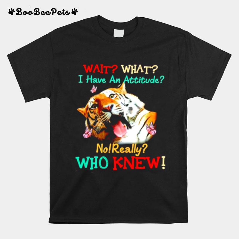 Tiger Wait What I Have An Attitude No Really Who Knew T-Shirt