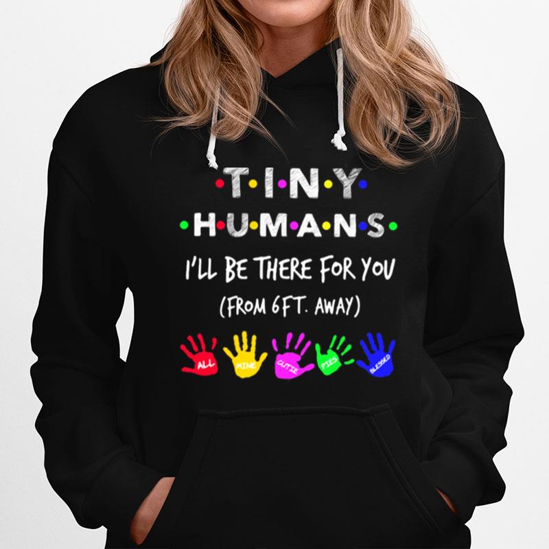 Tiny Humans I%E2%80%99Ll Be There For You Form 6Ft Away All Mine Cutie Pies Blessed Hoodie