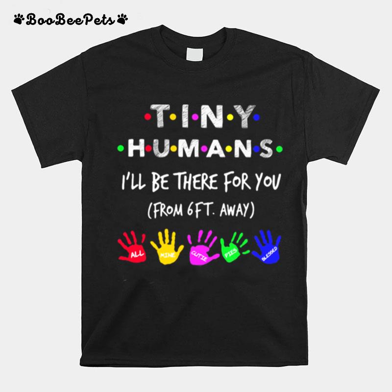 Tiny Humans I%E2%80%99Ll Be There For You Form 6Ft Away All Mine Cutie Pies Blessed T-Shirt